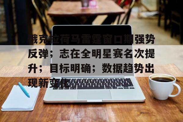 九游体育-俄克拉荷马雷霆窗口期强势反弹；志在全明星赛名次提升；目标明确；数据趋势出现新变化的简单介绍