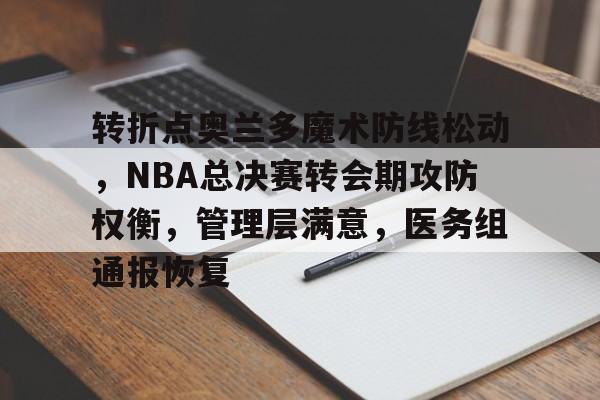 9体育-包含转折点奥兰多魔术防线松动，NBA总决赛转会期攻防权衡，管理层满意，医务组通报恢复的词条